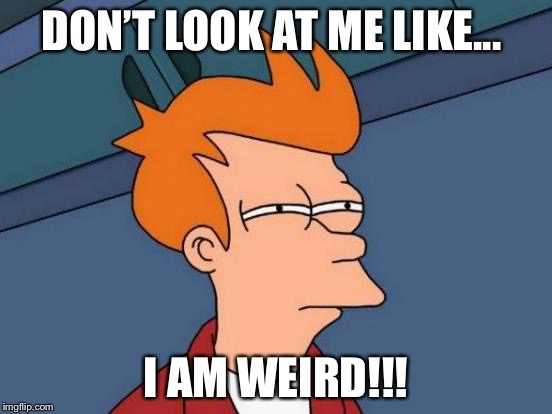 Futurama Fry Meme | DON’T LOOK AT ME LIKE... I AM WEIRD!!! | image tagged in memes,futurama fry | made w/ Imgflip meme maker