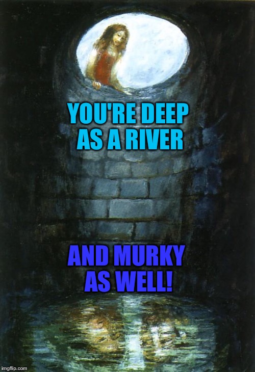 YOU'RE DEEP AS A RIVER AND MURKY AS WELL! | made w/ Imgflip meme maker