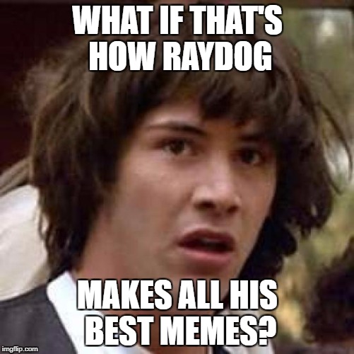 Conspiracy Keanu Meme | WHAT IF THAT'S HOW RAYDOG MAKES ALL HIS BEST MEMES? | image tagged in memes,conspiracy keanu | made w/ Imgflip meme maker