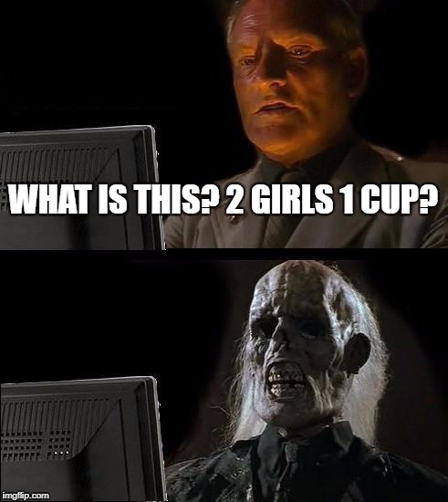 I'll Just Wait Here | WHAT IS THIS? 2 GIRLS 1 CUP? | image tagged in memes,ill just wait here | made w/ Imgflip meme maker