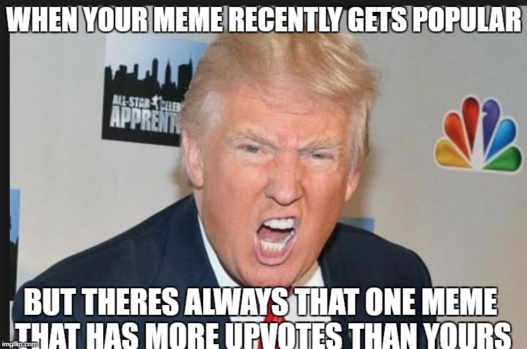 It Happens Every Time | WHEN YOUR MEME RECENTLY GETS POPULAR; BUT THERES ALWAYS THAT ONE MEME THAT HAS MORE UPVOTES THAN YOURS | image tagged in memes,funny,donald trump,upvotes,imgflip,triggered | made w/ Imgflip meme maker