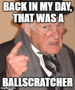 Back In My Day Meme | BACK IN MY DAY, THAT WAS A BALLSCRATCHER | image tagged in memes,back in my day | made w/ Imgflip meme maker