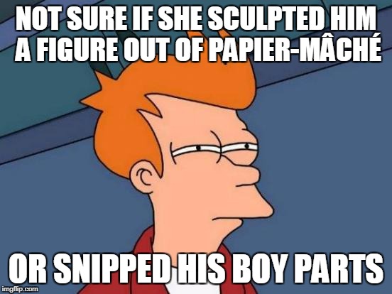 Futurama Fry Meme | NOT SURE IF SHE SCULPTED HIM A FIGURE OUT OF PAPIER-MÂCHÉ OR SNIPPED HIS BOY PARTS | image tagged in memes,futurama fry | made w/ Imgflip meme maker