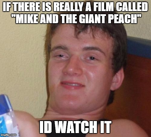 10 Guy Meme | IF THERE IS REALLY A FILM CALLED "MIKE AND THE GIANT PEACH" ID WATCH IT | image tagged in memes,10 guy | made w/ Imgflip meme maker