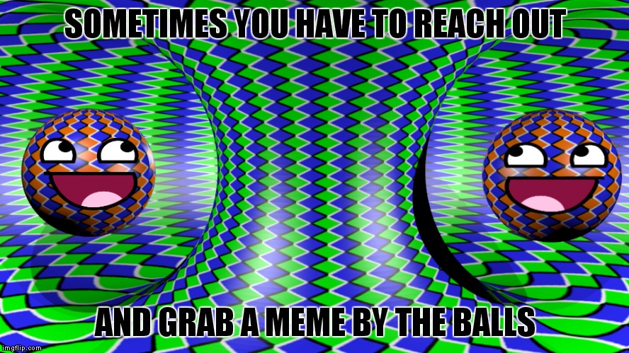 Are their eyes moving...?? | SOMETIMES YOU HAVE TO REACH OUT; AND GRAB A MEME BY THE BALLS | image tagged in optical illusion,meme,balls,so so dank | made w/ Imgflip meme maker