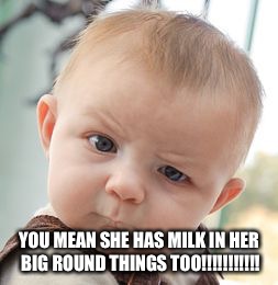 Skeptical Baby Meme | YOU MEAN SHE HAS MILK IN HER BIG ROUND THINGS TOO!!!!!!!!!!! | image tagged in memes,skeptical baby | made w/ Imgflip meme maker