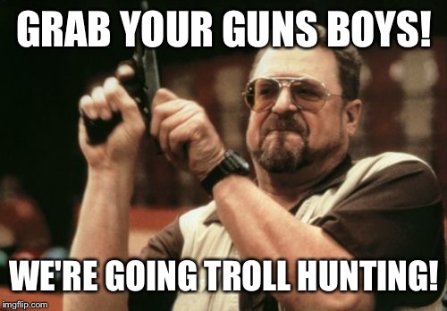 Am I The Only One Around Here Meme | GRAB YOUR GUNS BOYS! WE'RE GOING TROLL HUNTING! | image tagged in memes,am i the only one around here | made w/ Imgflip meme maker