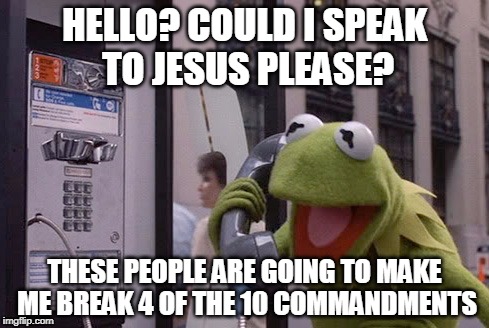 If it were only so easy... | HELLO? COULD I SPEAK TO JESUS PLEASE? THESE PEOPLE ARE GOING TO MAKE ME BREAK 4 OF THE 10 COMMANDMENTS | image tagged in kermit the frog,jesus,bible | made w/ Imgflip meme maker