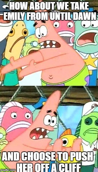 Put It Somewhere Else Patrick | HOW ABOUT WE TAKE EMILY FROM UNTIL DAWN; AND CHOOSE TO PUSH HER OFF A CLIFF | image tagged in memes,put it somewhere else patrick | made w/ Imgflip meme maker