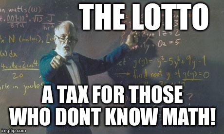 What is the Lottery??? | THE LOTTO; A TAX FOR THOSE WHO DONT KNOW MATH! | image tagged in math teacher,lotto,lottery | made w/ Imgflip meme maker