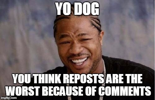 Yo Dawg Heard You Meme | YO DOG YOU THINK REPOSTS ARE THE WORST BECAUSE OF COMMENTS | image tagged in memes,yo dawg heard you | made w/ Imgflip meme maker