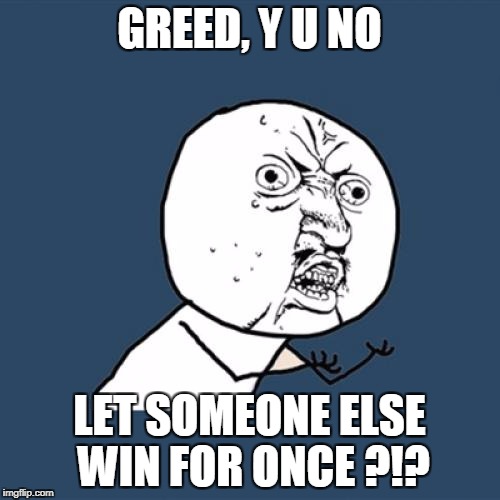 Y U No Meme | GREED, Y U NO LET SOMEONE ELSE WIN FOR ONCE ?!? | image tagged in memes,y u no | made w/ Imgflip meme maker