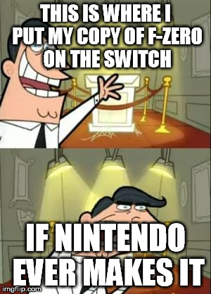 This Is Where I'd Put My Trophy If I Had One | THIS IS WHERE I PUT MY COPY OF F-ZERO ON THE SWITCH; IF NINTENDO EVER MAKES IT | image tagged in memes,this is where i'd put my trophy if i had one | made w/ Imgflip meme maker
