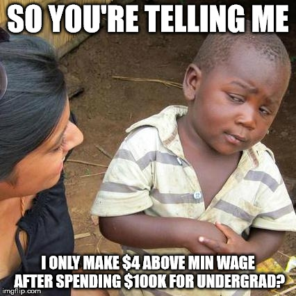 Third World Skeptical Kid Meme | SO YOU'RE TELLING ME; I ONLY MAKE $4 ABOVE MIN WAGE AFTER SPENDING $100K FOR UNDERGRAD? | image tagged in memes,third world skeptical kid | made w/ Imgflip meme maker