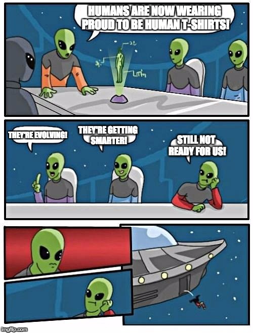 Alien Meeting Suggestion | HUMANS ARE NOW WEARING PROUD TO BE HUMAN T-SHIRTS! THEY'RE EVOLVING! THEY'RE GETTING SMARTER! STILL NOT READY FOR US! | image tagged in memes,alien meeting suggestion | made w/ Imgflip meme maker