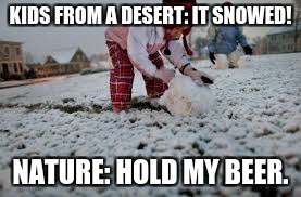 snow memes | KIDS FROM A DESERT: IT SNOWED! NATURE: HOLD MY BEER. | image tagged in snow,nature,hold my beer | made w/ Imgflip meme maker