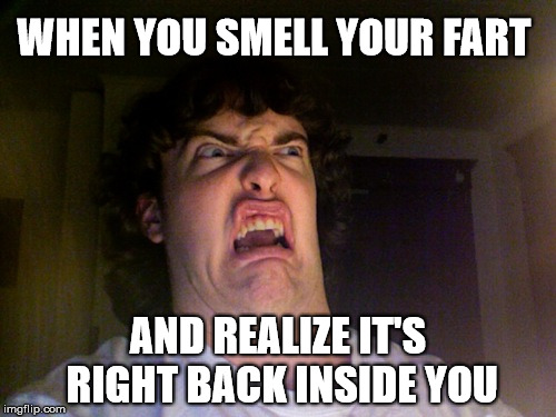 Best left behind for others  | WHEN YOU SMELL YOUR FART; AND REALIZE IT'S RIGHT BACK INSIDE YOU | image tagged in memes,oh no,your face when,fart,stupid | made w/ Imgflip meme maker