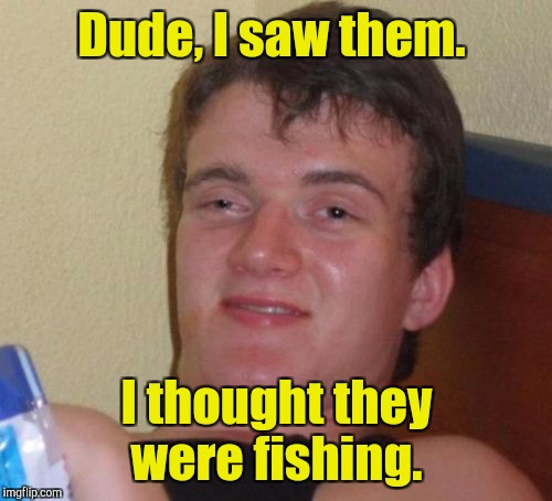 10 Guy Meme | Dude, I saw them. I thought they were fishing. | image tagged in memes,10 guy | made w/ Imgflip meme maker