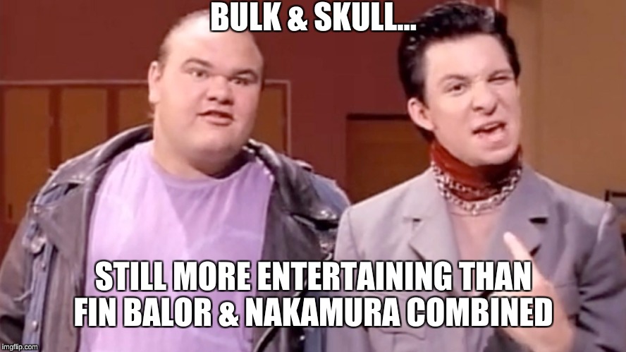 Bulk & Skull still better than every other person in WWE | BULK & SKULL... STILL MORE ENTERTAINING THAN FIN BALOR & NAKAMURA COMBINED | image tagged in power rangers,bulk  skull,wwe,fin balor  nakamura,memes,john cena | made w/ Imgflip meme maker