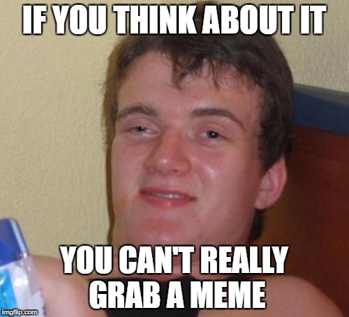 10 Guy Meme | IF YOU THINK ABOUT IT YOU CAN'T REALLY GRAB A MEME | image tagged in memes,10 guy | made w/ Imgflip meme maker