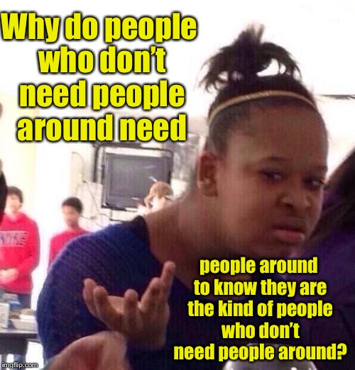 Second World problems surfaced! | Why do people who don’t need people around need; people around to know they are the kind of people who don’t need people around? | image tagged in memes,black girl wat,people,not need people,need for people,confusion | made w/ Imgflip meme maker
