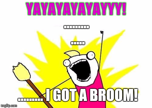 X All The Y | ......... YAYAYAYAYAYYY! ..... ......... I GOT A BROOM! | image tagged in memes,x all the y | made w/ Imgflip meme maker