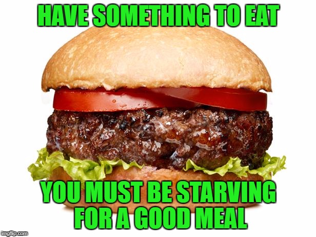 HAVE SOMETHING TO EAT YOU MUST BE STARVING FOR A GOOD MEAL | made w/ Imgflip meme maker