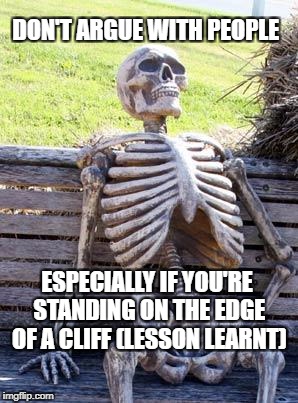 Waiting Skeleton Meme | DON'T ARGUE WITH PEOPLE; ESPECIALLY IF YOU'RE STANDING ON THE EDGE OF A CLIFF (LESSON LEARNT) | image tagged in memes,waiting skeleton | made w/ Imgflip meme maker