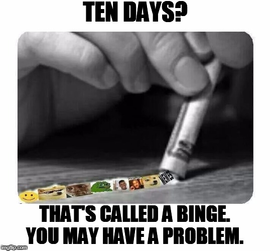 TEN DAYS? THAT'S CALLED A BINGE. YOU MAY HAVE A PROBLEM. | made w/ Imgflip meme maker