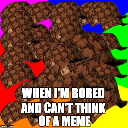 Yes, I did it... | WHEN I'M BORED; AND CAN'T THINK OF A MEME | image tagged in memes,blank colored background,scumbag | made w/ Imgflip meme maker