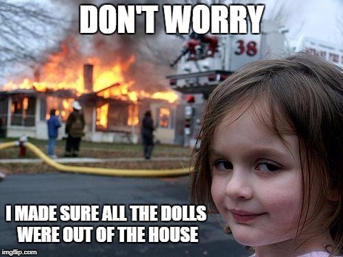 Disaster Girl Meme | DON'T WORRY; I MADE SURE ALL THE DOLLS WERE OUT OF THE HOUSE | image tagged in memes,disaster girl | made w/ Imgflip meme maker