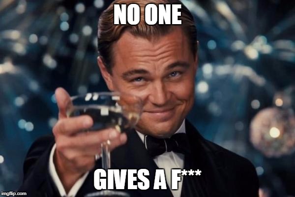 Leonardo Dicaprio Cheers Meme | NO ONE; GIVES A F*** | image tagged in memes,leonardo dicaprio cheers | made w/ Imgflip meme maker