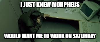 Office Space Matrix | I JUST KNEW MORPHEUS; WOULD WANT ME TO WORK ON SATURDAY | image tagged in the matrix,neo,office space | made w/ Imgflip meme maker