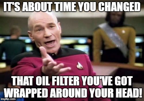 Picard Wtf Meme | IT'S ABOUT TIME YOU CHANGED THAT OIL FILTER YOU'VE GOT WRAPPED AROUND YOUR HEAD! | image tagged in memes,picard wtf | made w/ Imgflip meme maker