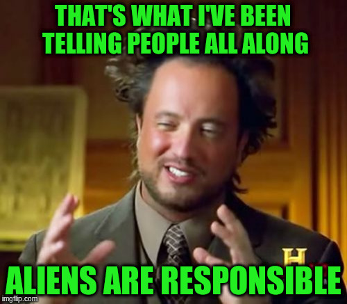 Ancient Aliens Meme | THAT'S WHAT I'VE BEEN TELLING PEOPLE ALL ALONG ALIENS ARE RESPONSIBLE | image tagged in memes,ancient aliens | made w/ Imgflip meme maker