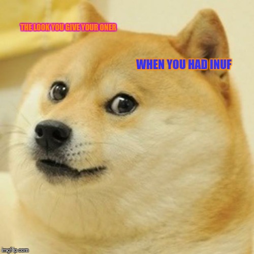 Doge Meme | THE LOOK YOU GIVE YOUR ONER; WHEN YOU HAD INUF | image tagged in memes,doge | made w/ Imgflip meme maker