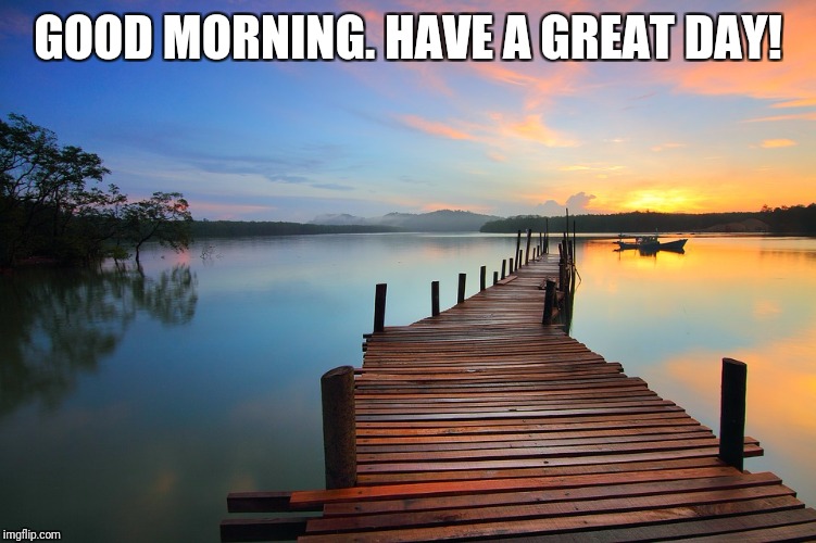 GOOD MORNING. HAVE A GREAT DAY! | made w/ Imgflip meme maker