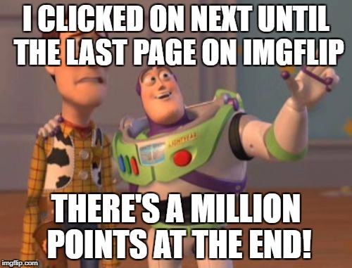 X, X Everywhere Meme | I CLICKED ON NEXT UNTIL THE LAST PAGE ON IMGFLIP; THERE'S A MILLION POINTS AT THE END! | image tagged in memes,x x everywhere | made w/ Imgflip meme maker