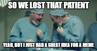 Once on IMGFLIP, you start to see things in a different light. | SO WE LOST THAT PATIENT; YEAH, BUT I JUST HAD A GREAT IDEA FOR A MEME | image tagged in doctors laughing,funny memes | made w/ Imgflip meme maker