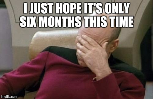 Captain Picard Facepalm Meme | I JUST HOPE IT'S ONLY SIX MONTHS THIS TIME | image tagged in memes,captain picard facepalm | made w/ Imgflip meme maker