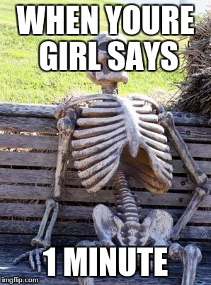 Waiting Skeleton Meme | WHEN YOURE GIRL SAYS; 1 MINUTE | image tagged in memes,waiting skeleton | made w/ Imgflip meme maker