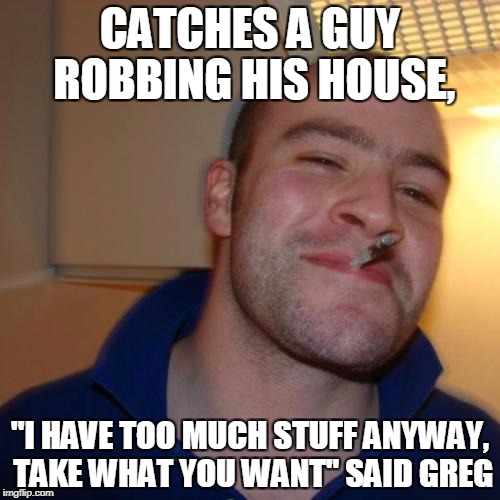 Good Guy Greg Meme | CATCHES A GUY ROBBING HIS HOUSE, ''I HAVE TOO MUCH STUFF ANYWAY, TAKE WHAT YOU WANT'' SAID GREG | image tagged in memes,good guy greg | made w/ Imgflip meme maker