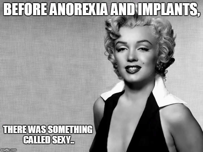 Marilyn Monroe | BEFORE ANOREXIA AND IMPLANTS, THERE WAS SOMETHING CALLED SEXY.. | image tagged in marilyn monroe | made w/ Imgflip meme maker