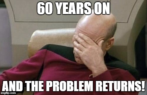 Captain Picard Facepalm Meme | 60 YEARS ON AND THE PROBLEM RETURNS! | image tagged in memes,captain picard facepalm | made w/ Imgflip meme maker