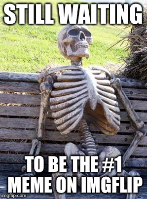 Waiting Skeleton Meme | STILL WAITING; TO BE THE #1 MEME ON IMGFLIP | image tagged in memes,waiting skeleton | made w/ Imgflip meme maker