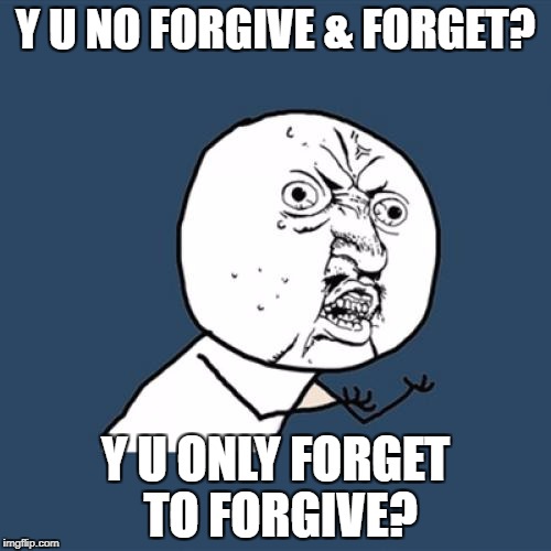 Y U No Meme | Y U NO FORGIVE & FORGET? Y U ONLY FORGET TO FORGIVE? | image tagged in memes,y u no | made w/ Imgflip meme maker