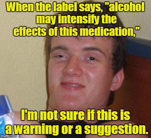 10 Guy Meme | When the label says, "alcohol may intensify the effects of this medication,"; I'm not sure if this is a warning or a suggestion. | image tagged in memes,10 guy | made w/ Imgflip meme maker