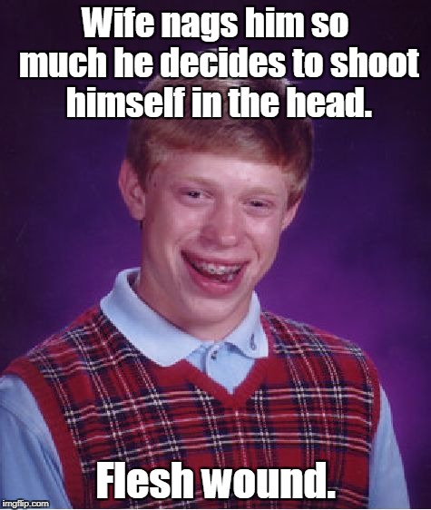 Bad Luck Brian Meme | Wife nags him so much he decides to shoot himself in the head. Flesh wound. | image tagged in memes,bad luck brian | made w/ Imgflip meme maker