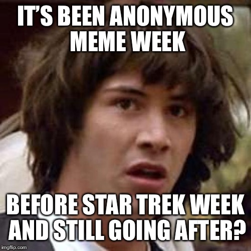 Conspiracy Keanu | IT’S BEEN ANONYMOUS MEME WEEK; BEFORE STAR TREK WEEK AND STILL GOING AFTER? | image tagged in memes,conspiracy keanu | made w/ Imgflip meme maker