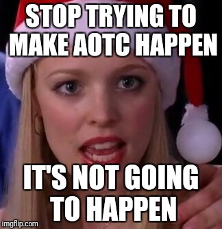 Mean girls fetch | STOP TRYING TO MAKE AOTC HAPPEN; IT'S NOT GOING TO HAPPEN | image tagged in mean girls fetch | made w/ Imgflip meme maker